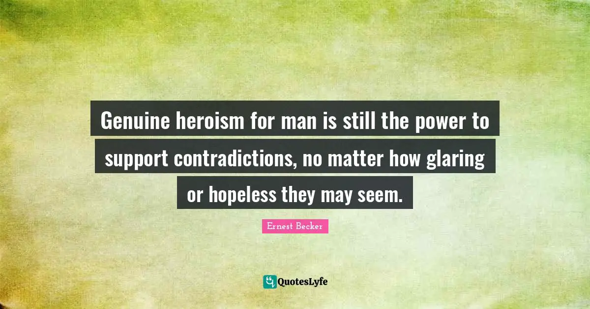 Genuine heroism for man is still the power to support contradictions, no matter how glaring or hopeless they may seem.