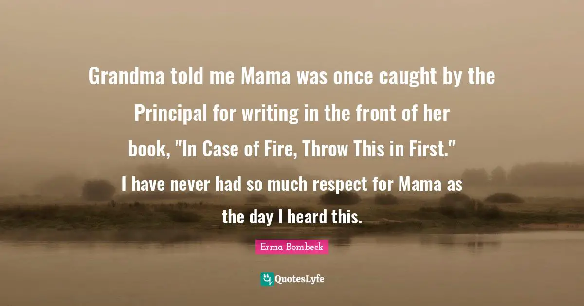 Grandma told me Mama was once caught by the Principal for writing in the front of her book, "In Case of Fire, Throw This in First." I have never had so much respect for Mama as the day I heard this.