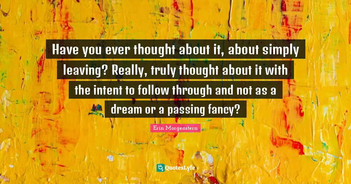 Have you ever thought about it, about simply leaving? Really, truly thought about it with the intent to follow through and not as a dream or a passing fancy?