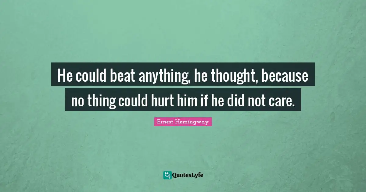 He could beat anything, he thought, because no thing could hurt him if he did not care.