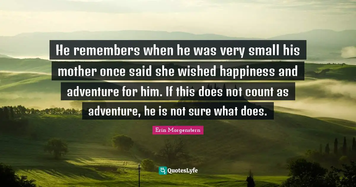 He remembers when he was very small his mother once said she wished happiness and adventure for him. If this does not count as adventure, he is not sure what does.