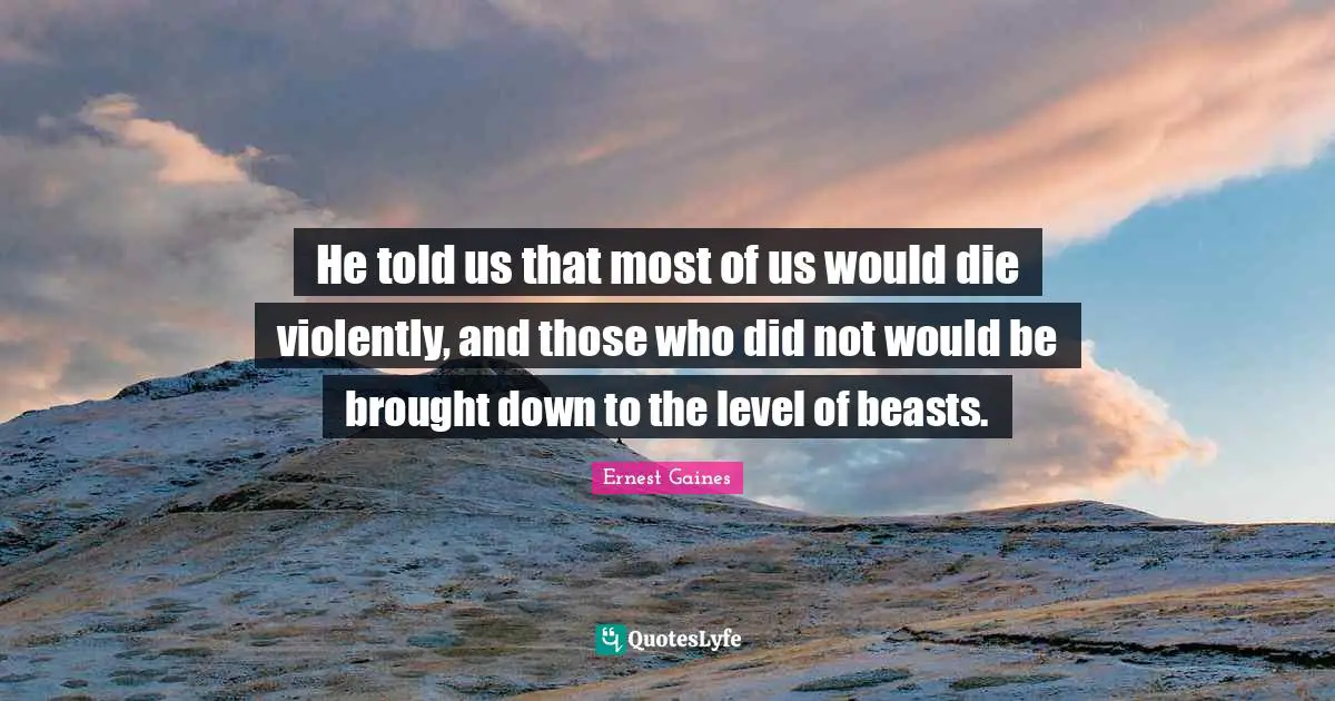 He told us that most of us would die violently, and those who did not would be brought down to the level of beasts.