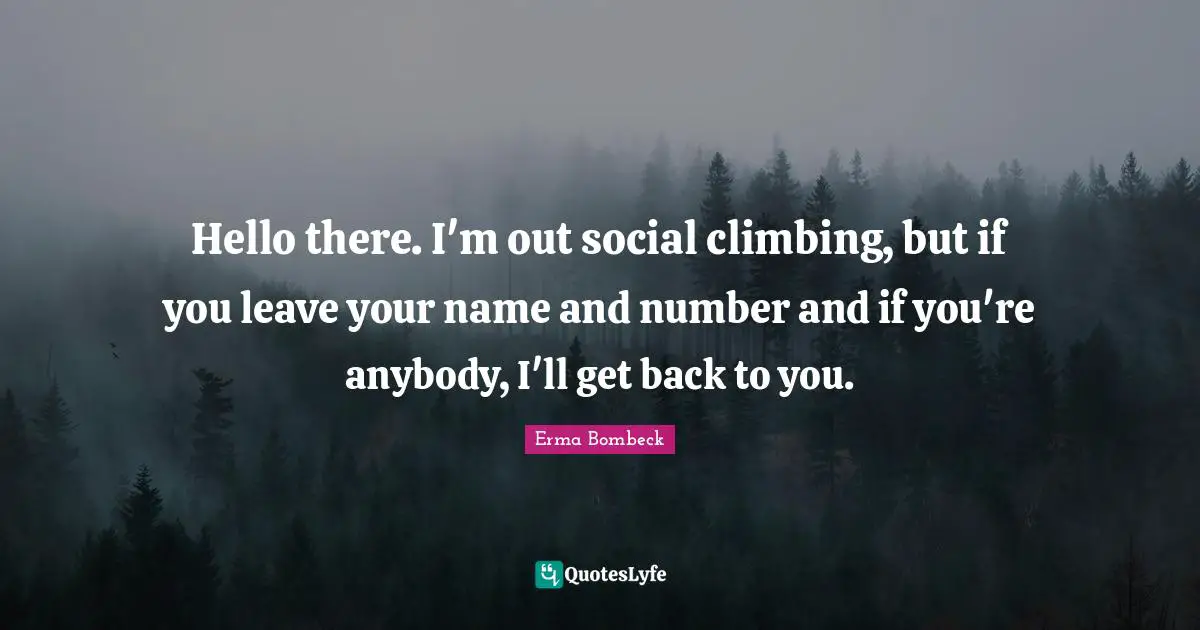 Hello there. I'm out social climbing, but if you leave your name and number and if you're anybody, I'll get back to you.