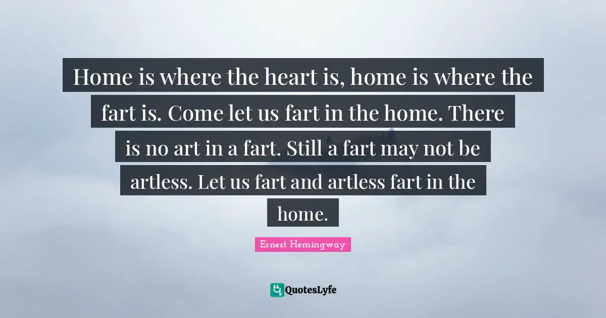 Home Quotes: "Home is where the heart is, home is where the fart is. Come let us fart in the home. There is no art in a fart. Still a fart may not be artless. Let us fart and artless fart in the home."