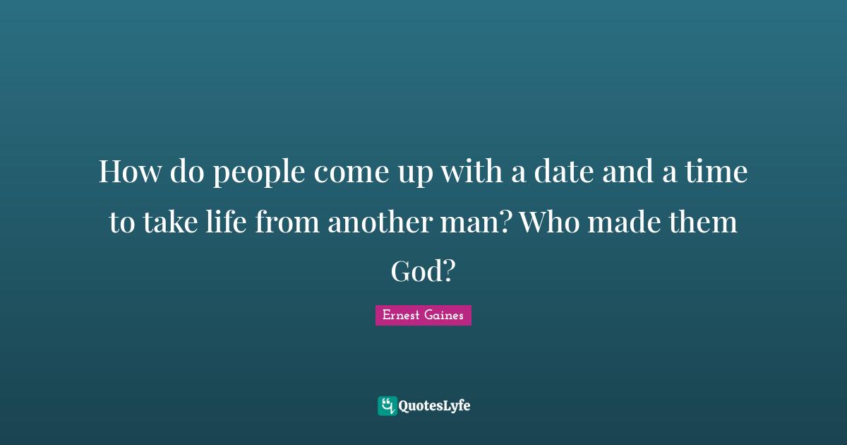 How do people come up with a date and a time to take life from another man? Who made them God?