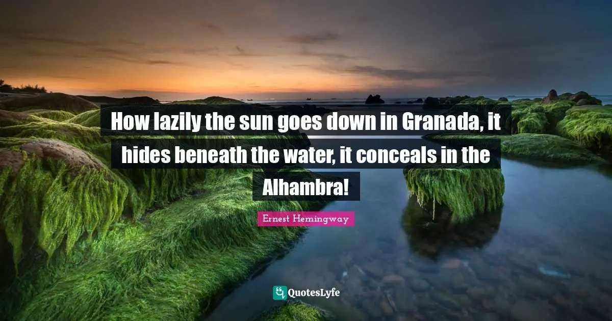 How lazily the sun goes down in Granada, it hides beneath the water, it conceals in the Alhambra!
