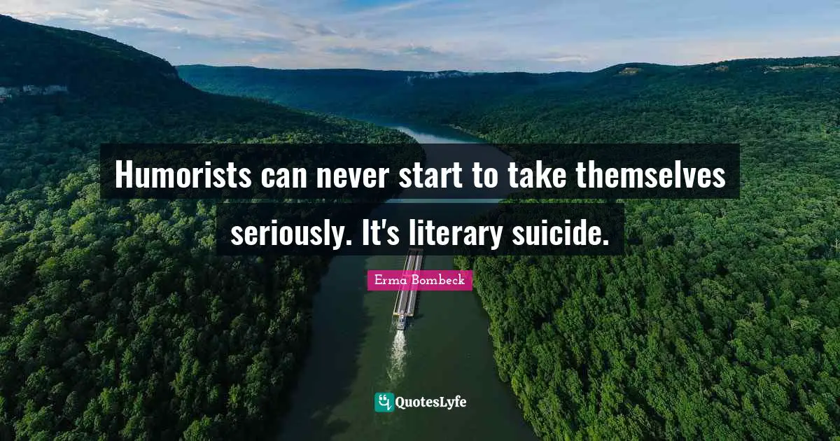 Erma Bombeck Quotes: "Humorists can never start to take themselves seriously. It's literary suicide."