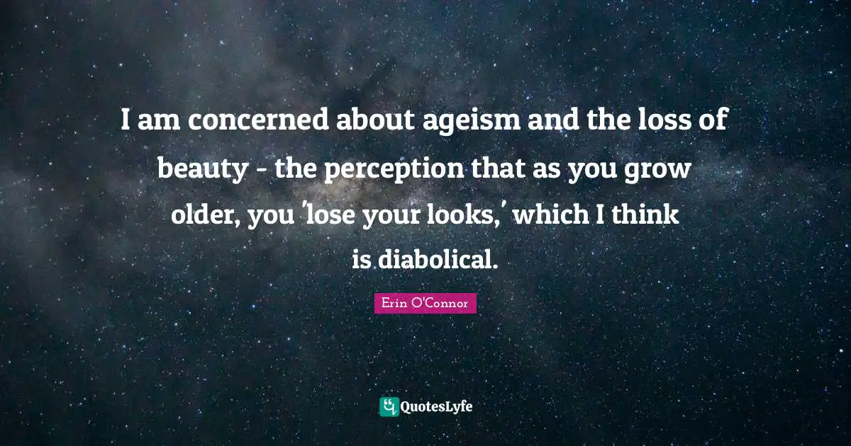 I am concerned about ageism and the loss of beauty - the perception that as you grow older, you 'lose your looks,' which I think is diabolical.