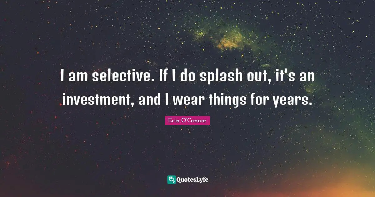 I am selective. If I do splash out, it's an investment, and I wear things for years.
