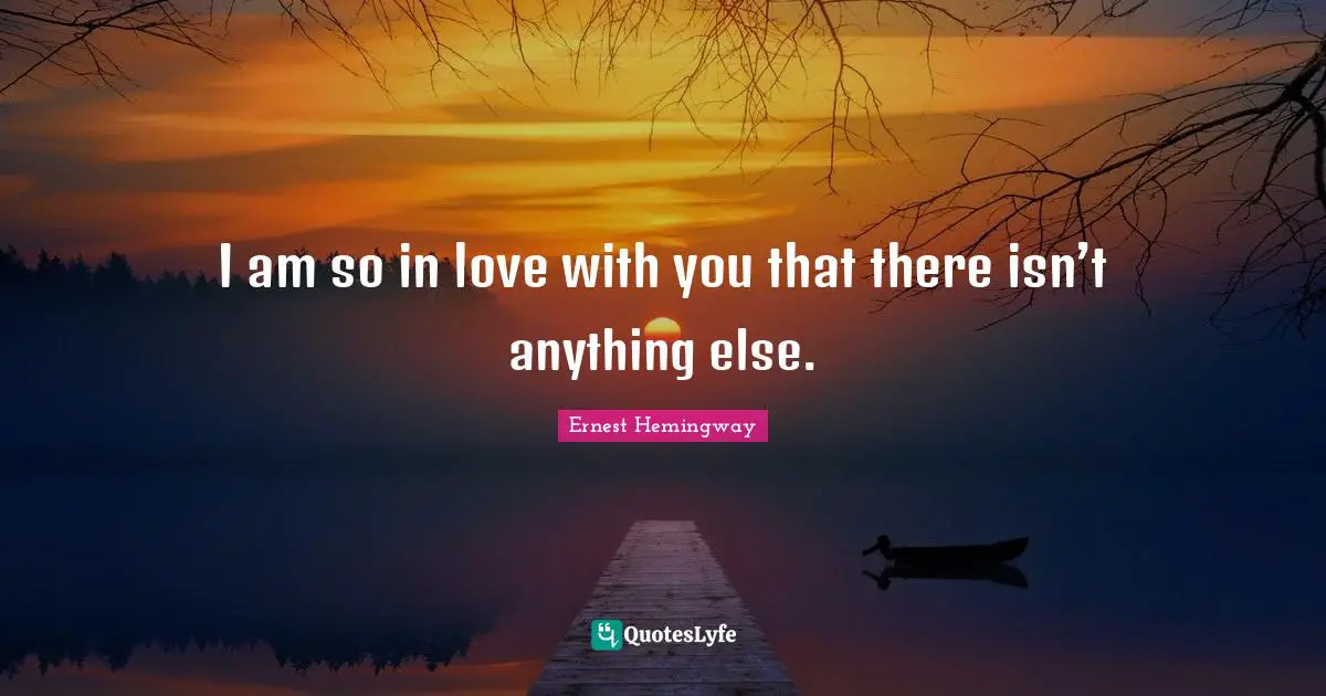 I am so in love with you that there isn’t anything else.