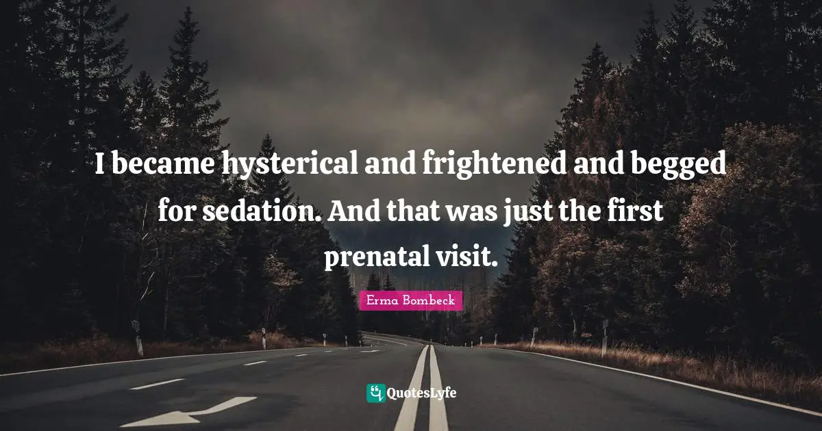 I became hysterical and frightened and begged for sedation. And that was just the first prenatal visit.