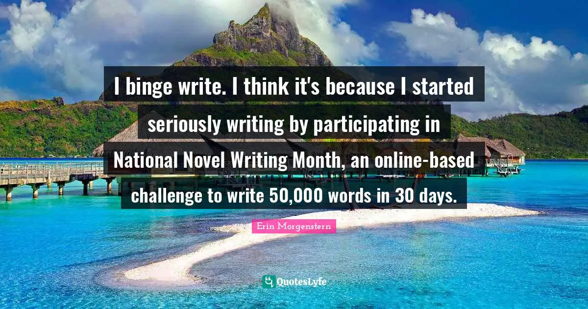 I binge write. I think it's because I started seriously writing by participating in National Novel Writing Month, an online-based challenge to write 50,000 words in 30 days.