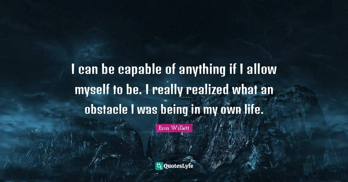 I can be capable of anything if I allow myself to be. I really realized what an obstacle I was being in my own life.