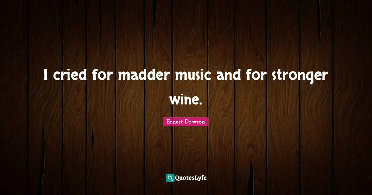 I cried for madder music and for stronger wine.