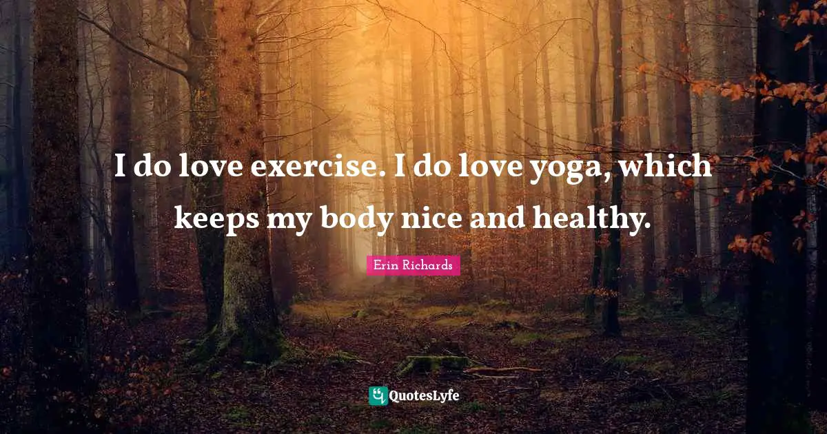 I do love exercise. I do love yoga, which keeps my body nice and healthy.
