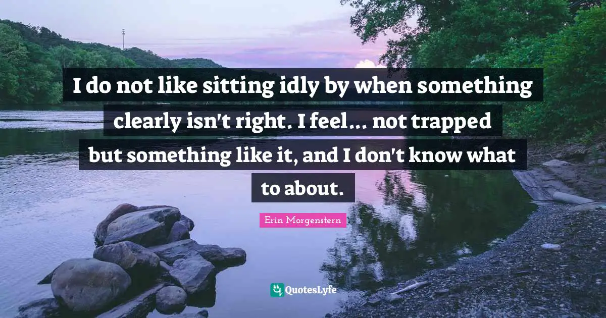I do not like sitting idly by when something clearly isn't right. I feel... not trapped but something like it, and I don't know what to about.