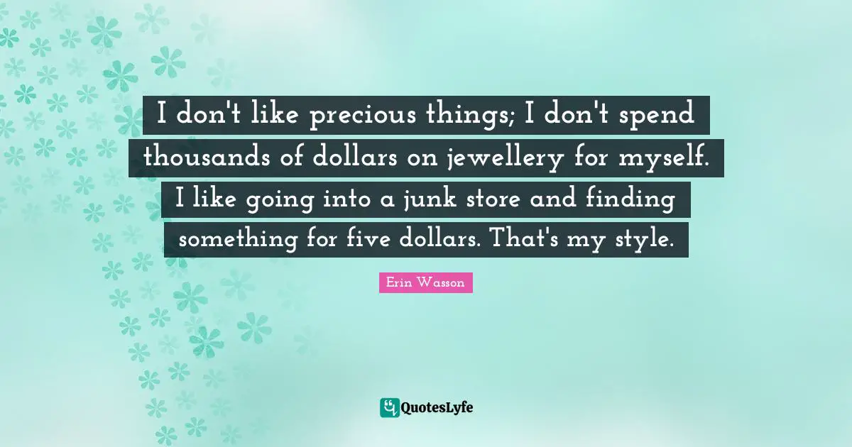 I don't like precious things; I don't spend thousands of dollars on jewellery for myself. I like going into a junk store and finding something for five dollars. That's my style.
