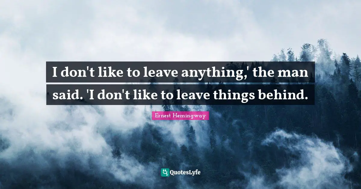 I don't like to leave anything,' the man said. 'I don't like to leave things behind.