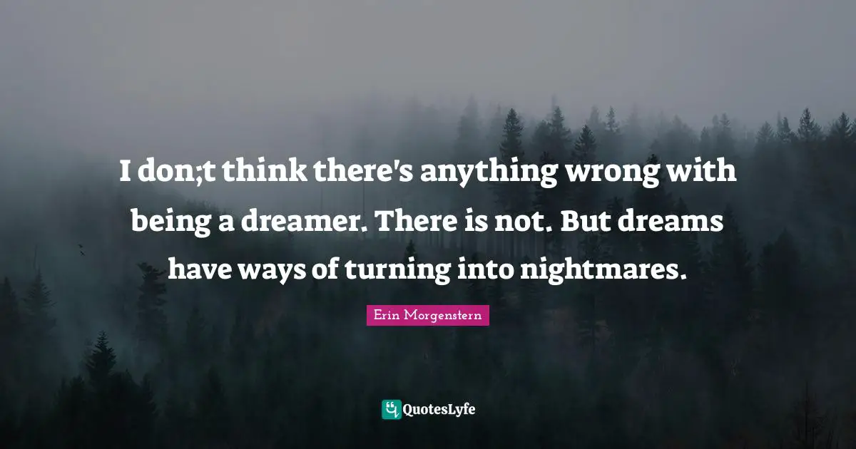 I don;t think there's anything wrong with being a dreamer. There is not. But dreams have ways of turning into nightmares.