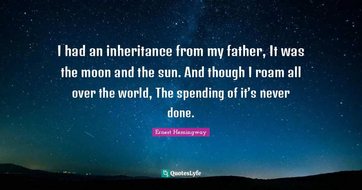 Inheritance Quotes: "I had an inheritance from my father, It was the moon and the sun. And though I roam all over the world, The spending of it’s never done."