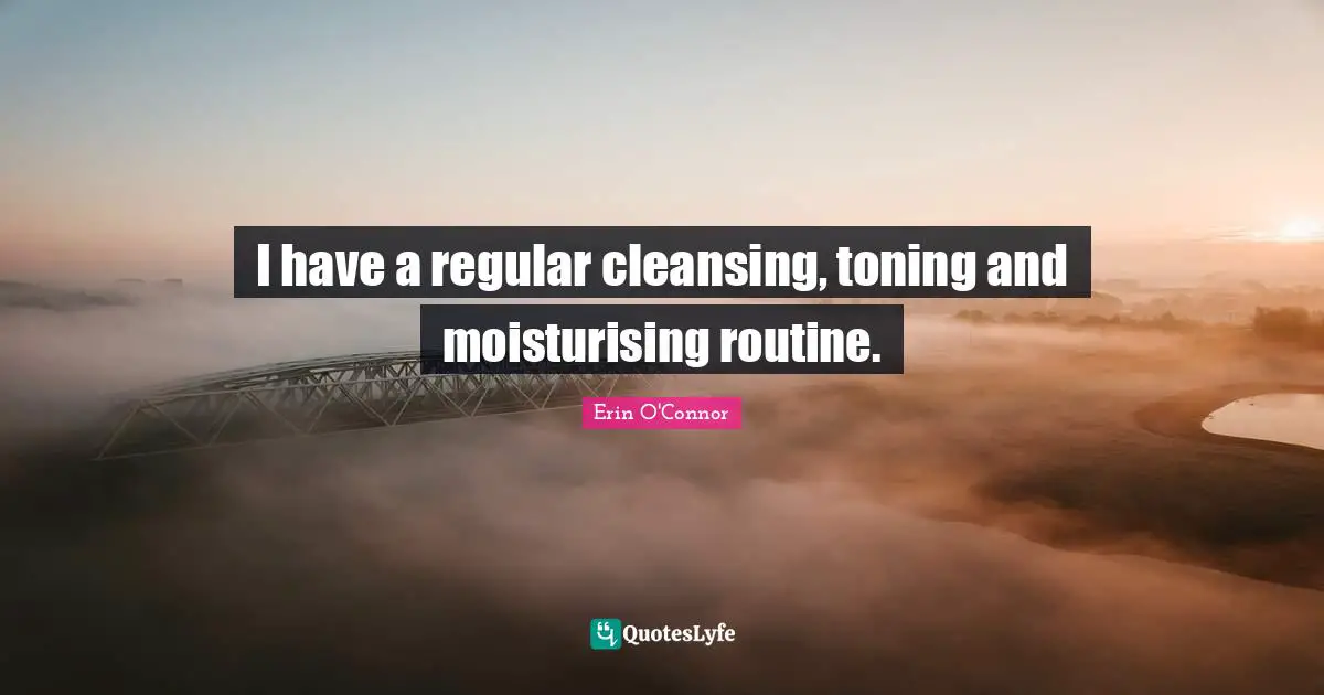 I have a regular cleansing, toning and moisturising routine.