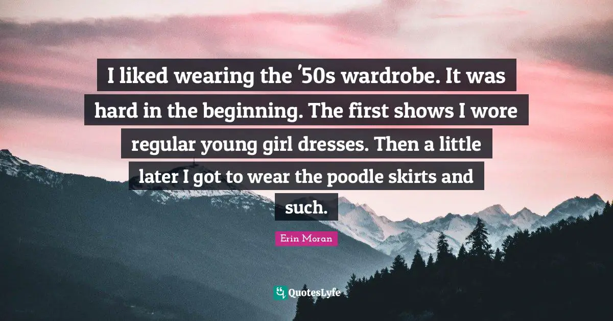 I liked wearing the '50s wardrobe. It was hard in the beginning. The first shows I wore regular young girl dresses. Then a little later I got to wear the poodle skirts and such.