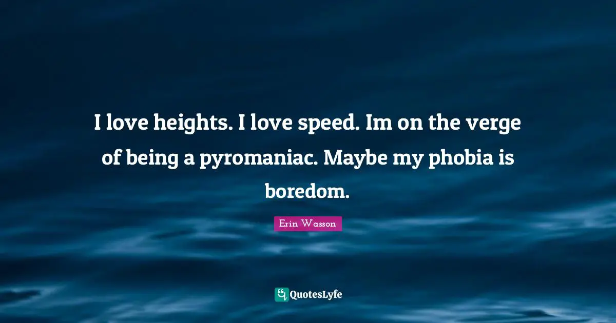 Phobia Quotes: "I love heights. I love speed. Im on the verge of being a pyromaniac. Maybe my phobia is boredom."