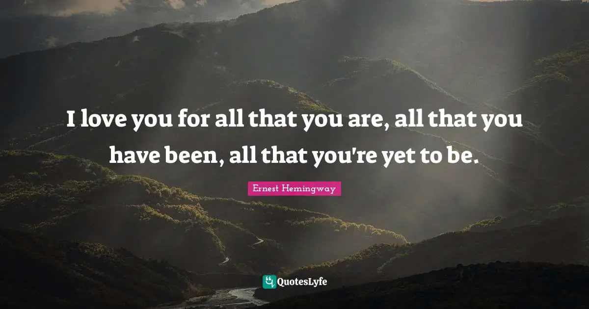 Ernest Hemingway Quotes: I love you for all that you are, all that you have been, all that you're yet to be.