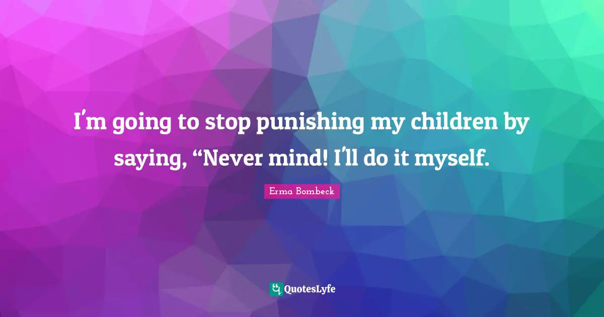 I'm going to stop punishing my children by saying, “Never mind! I'll do it myself.
