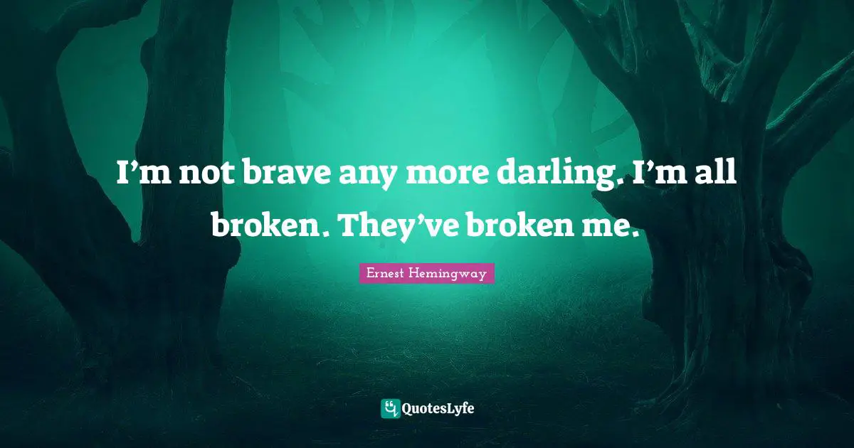 I’m not brave any more darling. I’m all broken. They’ve broken me.