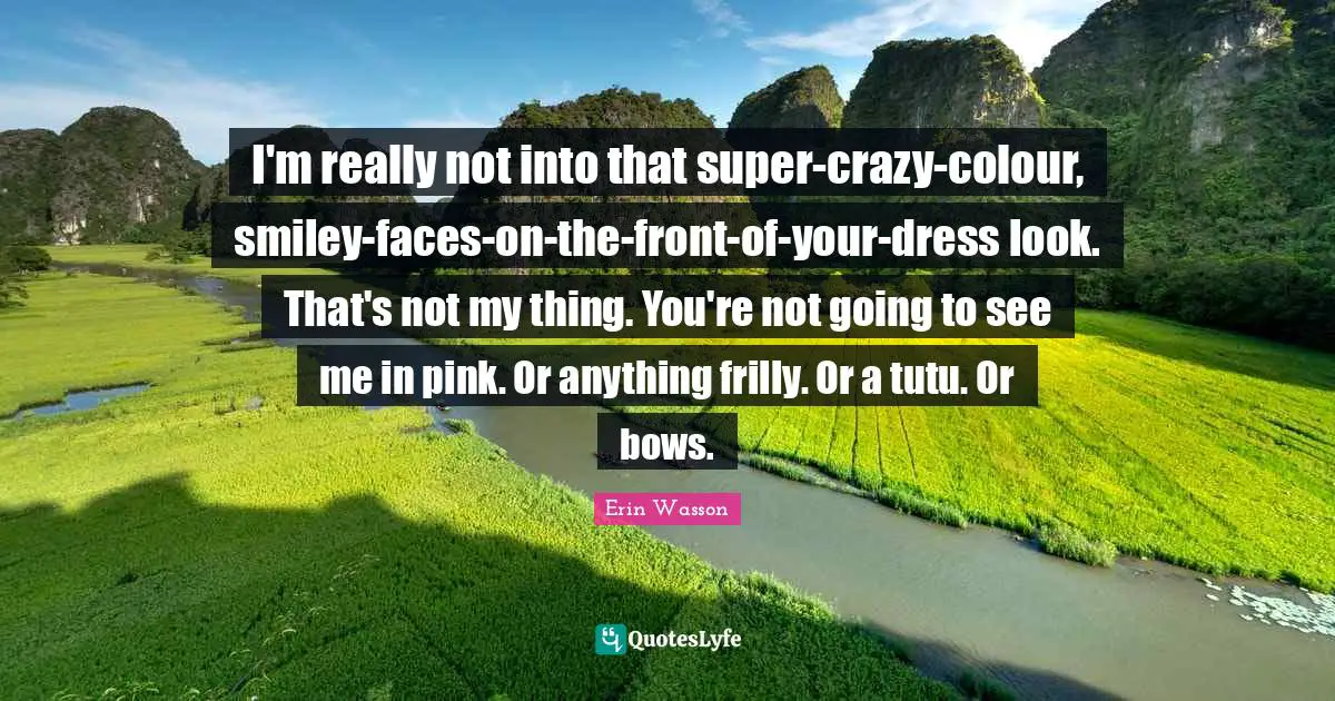 I'm really not into that super-crazy-colour, smiley-faces-on-the-front-of-your-dress look. That's not my thing. You're not going to see me in pink. Or anything frilly. Or a tutu. Or bows.