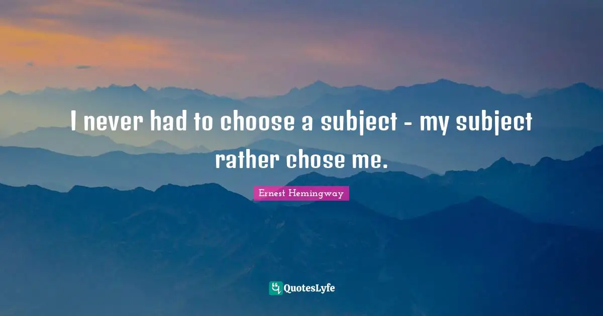 I never had to choose a subject - my subject rather chose me.
