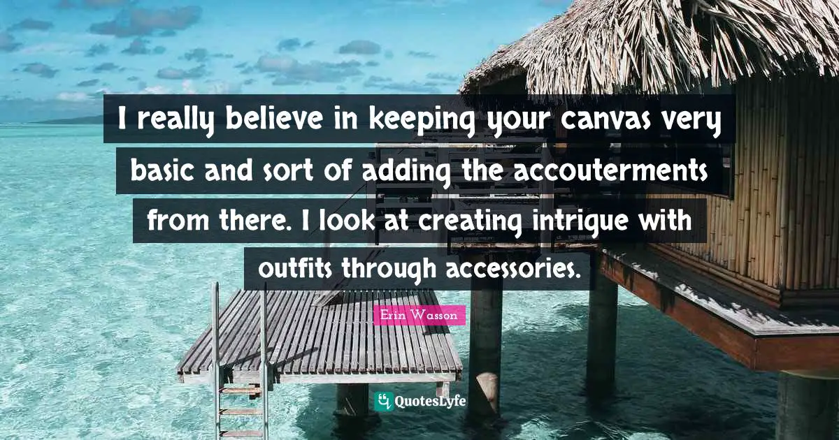 I really believe in keeping your canvas very basic and sort of adding the accouterments from there. I look at creating intrigue with outfits through accessories.