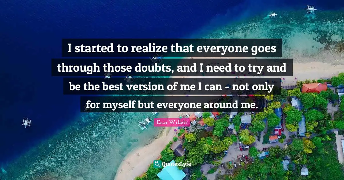 I started to realize that everyone goes through those doubts, and I need to try and be the best version of me I can - not only for myself but everyone around me.