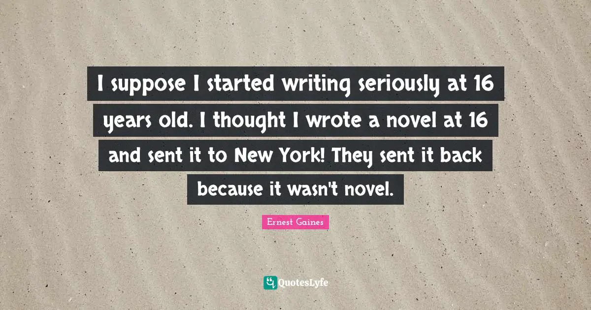 I suppose I started writing seriously at 16 years old. I thought I wrote a novel at 16 and sent it to New York! They sent it back because it wasn't novel.