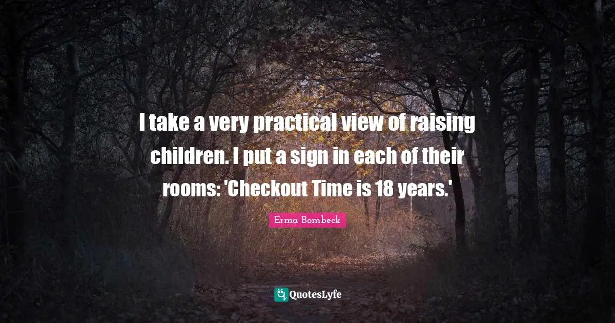 Erma Bombeck Quotes: "I take a very practical view of raising children. I put a sign in each of their rooms: 'Checkout Time is 18 years.'"