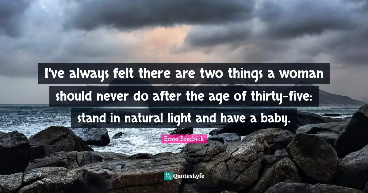 I've always felt there are two things a woman should never do after the age of thirty-five: stand in natural light and have a baby.