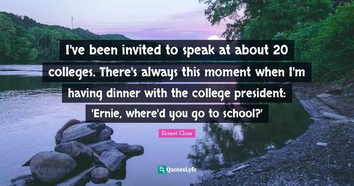 I've been invited to speak at about 20 colleges. There's always this moment when I'm having dinner with the college president: 'Ernie, where'd you go to school?'