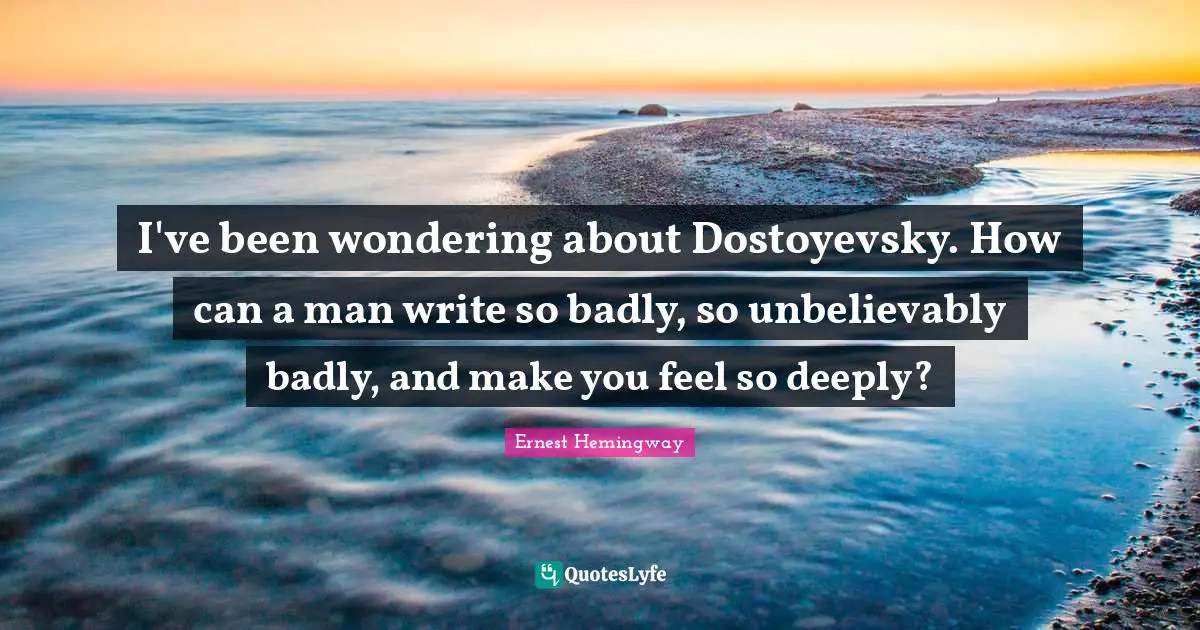 I've been wondering about Dostoyevsky. How can a man write so badly, so unbelievably badly, and make you feel so deeply?