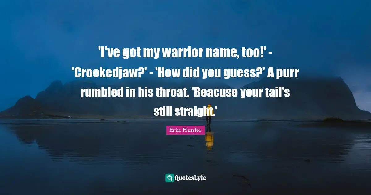 'I've got my warrior name, too!' - 'Crookedjaw?' - 'How did you guess?' A purr rumbled in his throat. 'Beacuse your tail's still straight.'