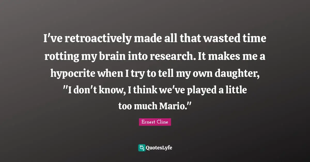 I've retroactively made all that wasted time rotting my brain into research. It makes me a hypocrite when I try to tell my own daughter, "I don't know, I think we've played a little too much Mario."