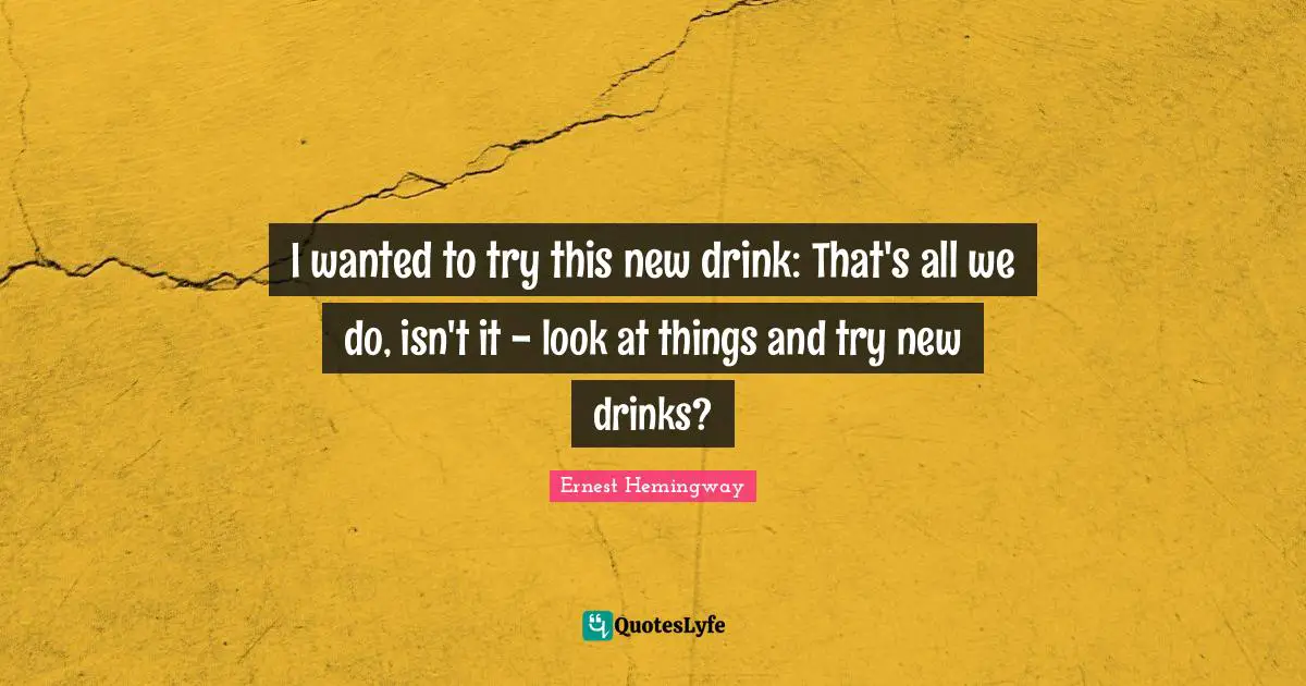 I wanted to try this new drink: That's all we do, isn't it - look at things and try new drinks?