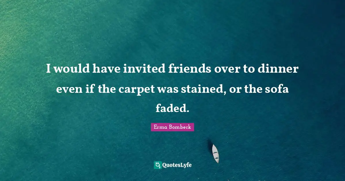 I would have invited friends over to dinner even if the carpet was stained, or the sofa faded.