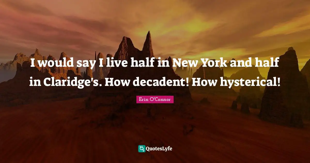 I would say I live half in New York and half in Claridge's. How decadent! How hysterical!