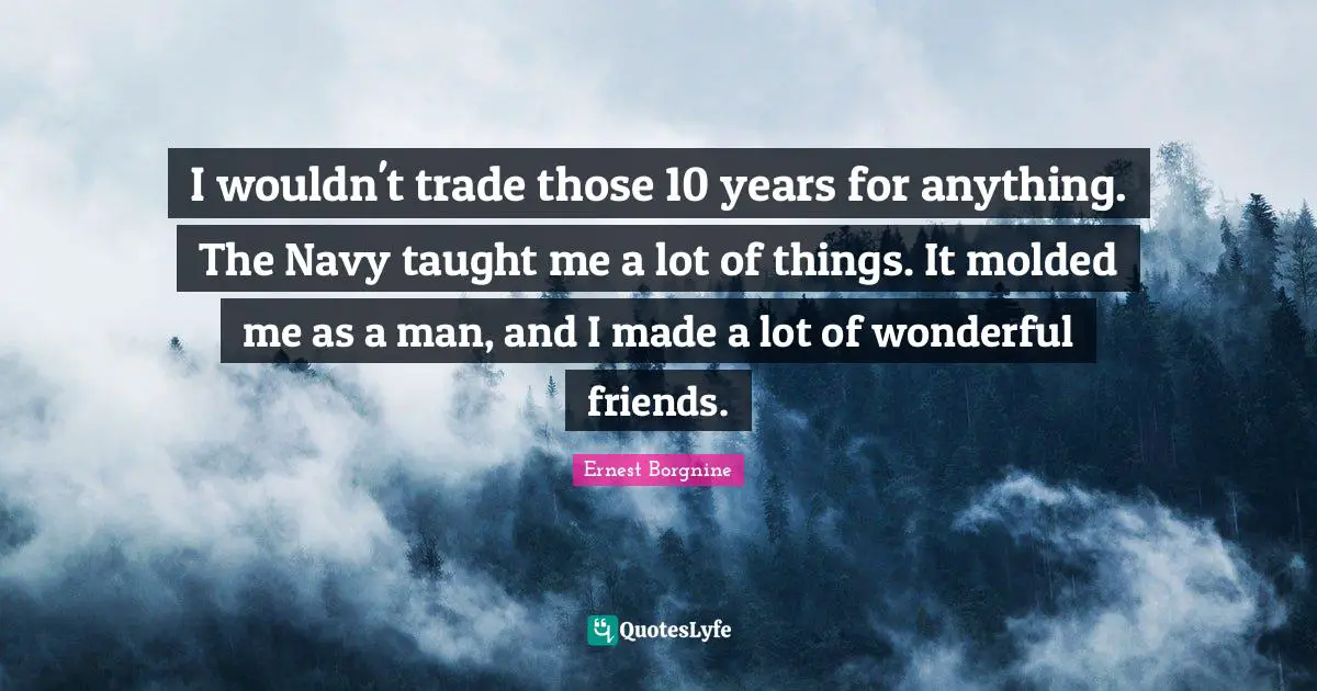 Ernest Borgnine Quotes: "I wouldn't trade those 10 years for anything. The Navy taught me a lot of things. It molded me as a man, and I made a lot of wonderful friends."