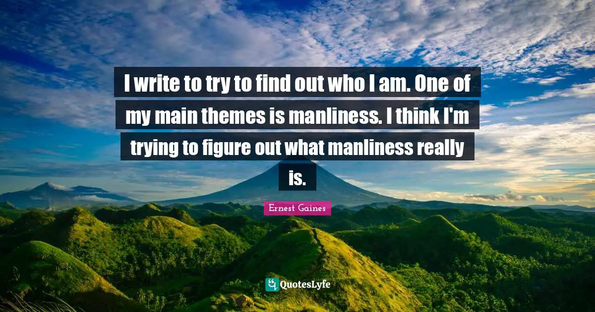I write to try to find out who I am. One of my main themes is manliness. I think I'm trying to figure out what manliness really is.