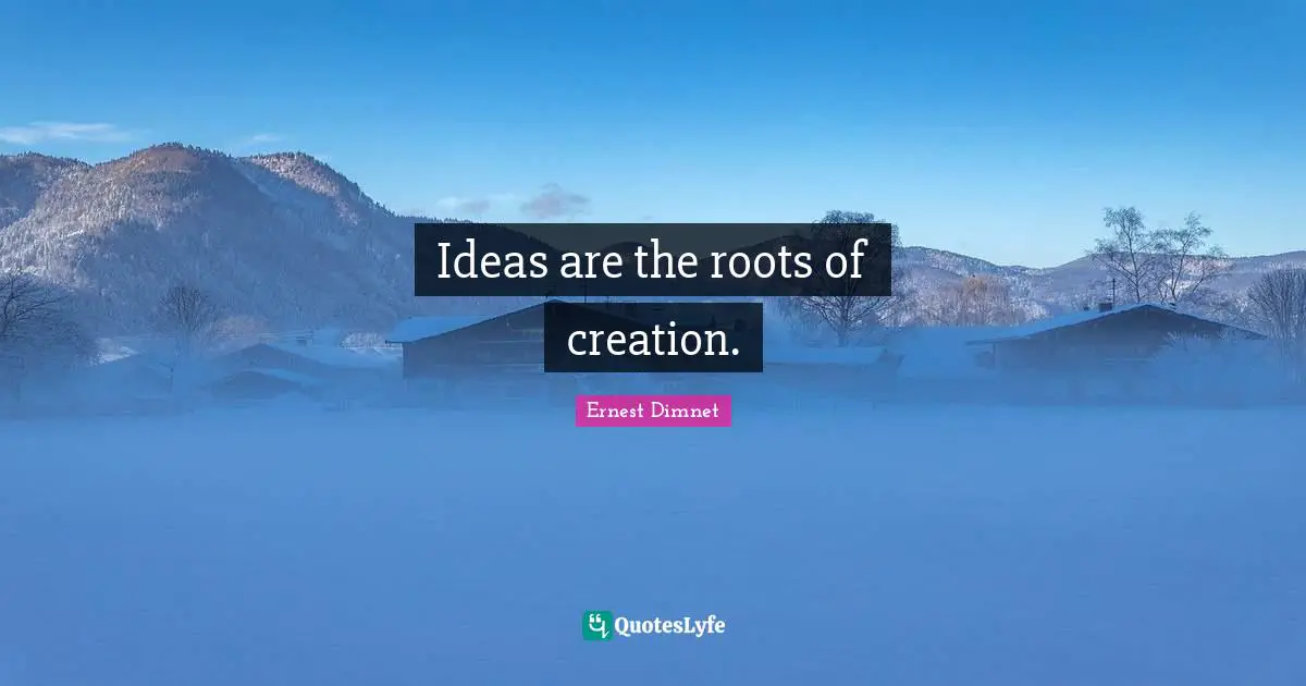 Ideas are the roots of creation.