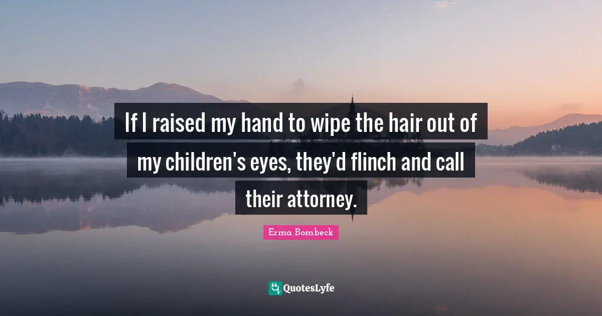 If I raised my hand to wipe the hair out of my children's eyes, they'd flinch and call their attorney.