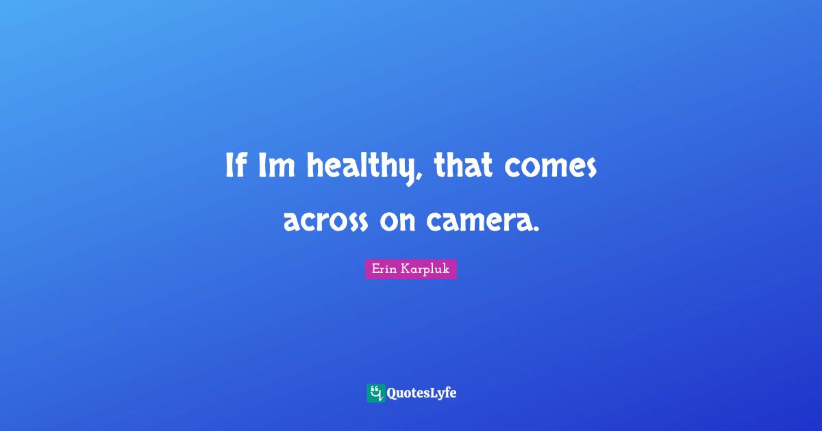 If Im healthy, that comes across on camera.