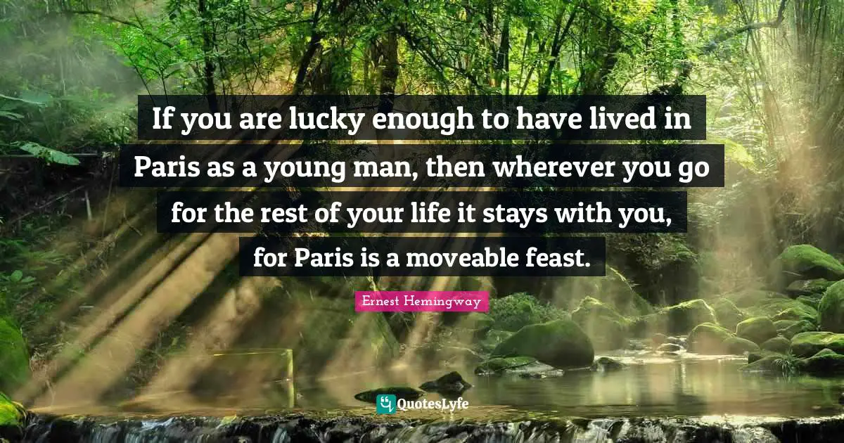 So Lucky Quotes: "If you are lucky enough to have lived in Paris as a young man, then wherever you go for the rest of your life it stays with you, for Paris is a moveable feast."